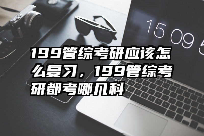 199管综考研应该怎么复习,199管综考研都考哪几科