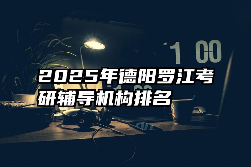 2025年德阳罗江考研辅导机构排名