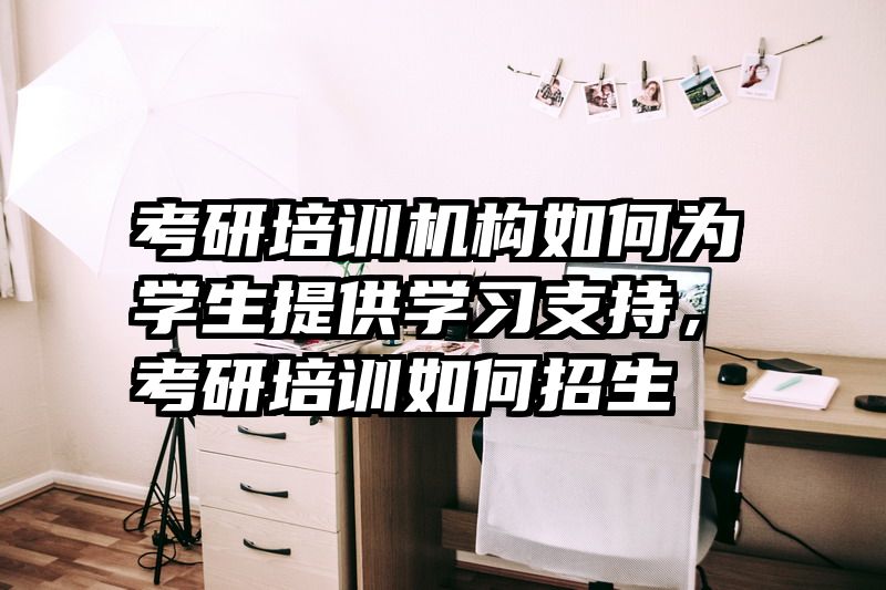 考研培训机构如何为学生提供学习支持,考研培训如何招生