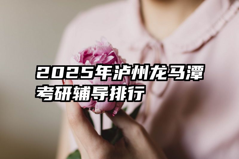 2025年泸州龙马潭考研辅导排行