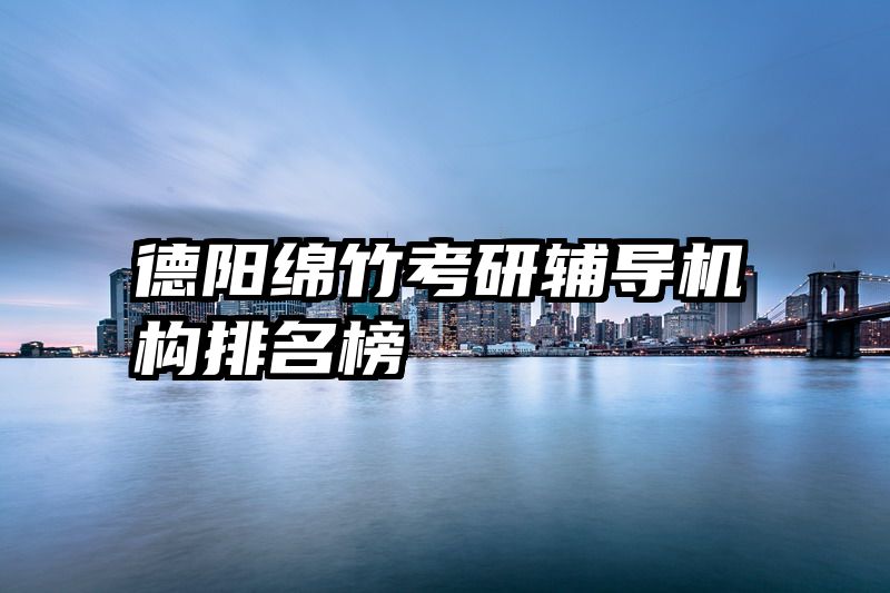 德阳绵竹考研辅导机构排名榜