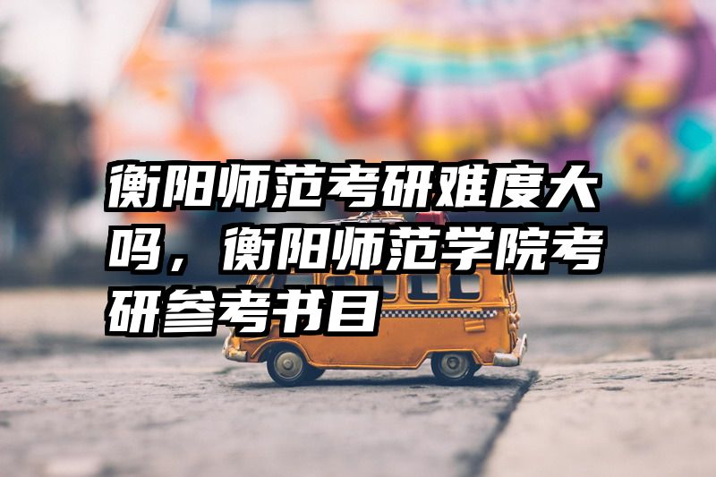 衡阳师范考研难度大吗，衡阳师范学院考研参考书目