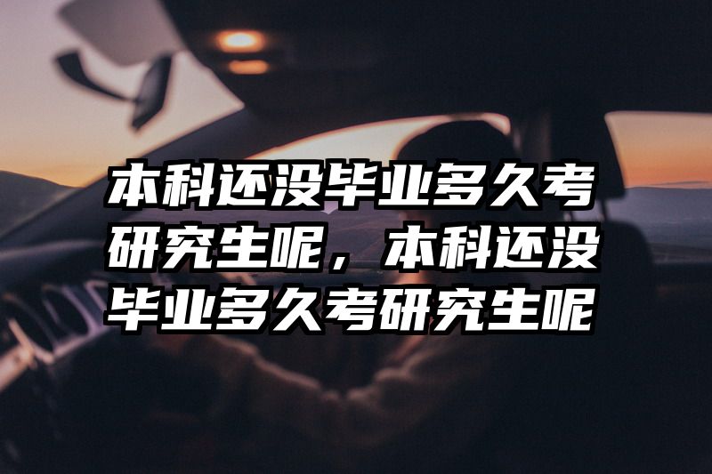 本科还没毕业多久考研究生呢，本科还没毕业多久考研究生呢