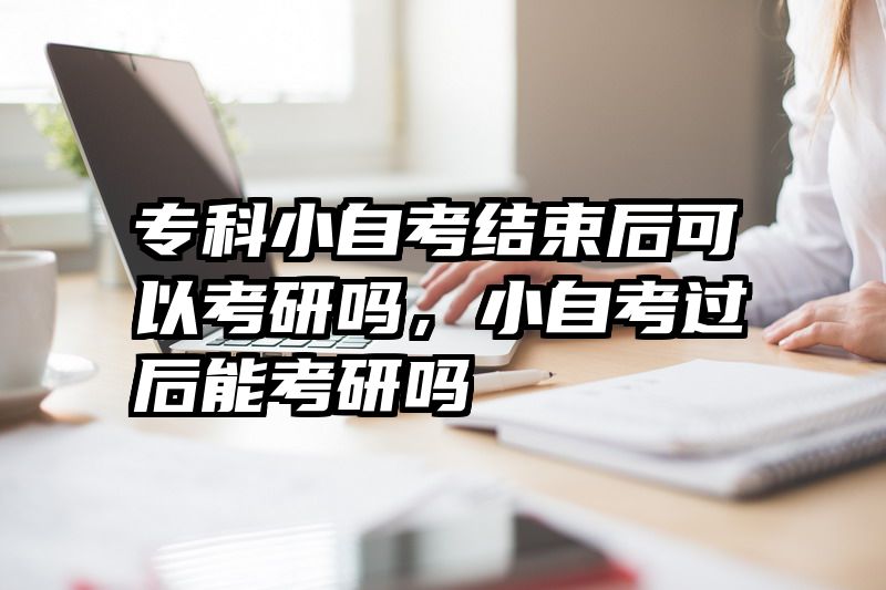 专科小自考结束后可以考研吗,小自考过后能考研吗