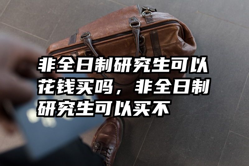 非全日制研究生可以花钱买吗,非全日制研究生可以买不