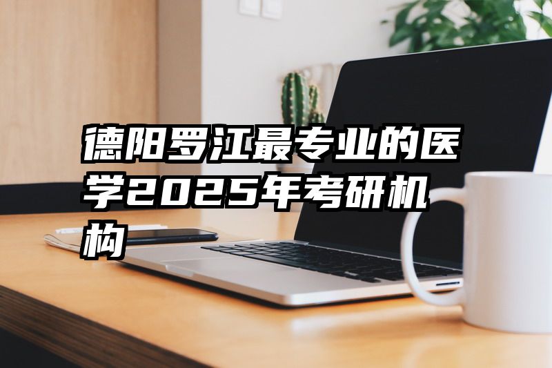 德阳罗江最专业的医学2025年考研机构