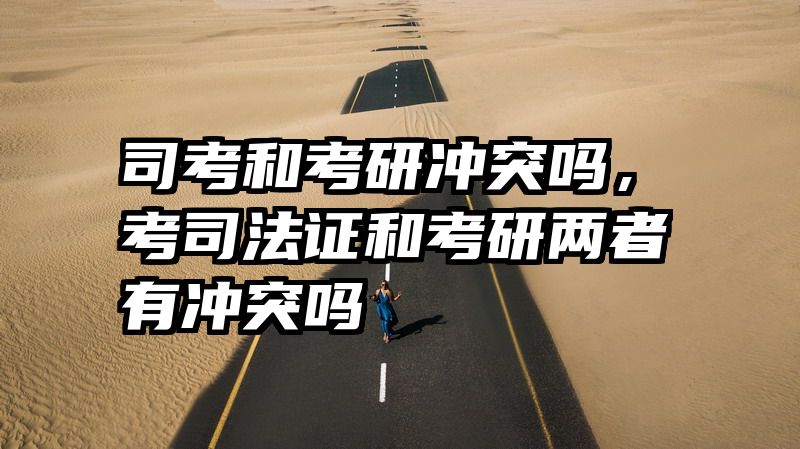 司考和考研冲突吗,考司法证和考研两者有冲突吗