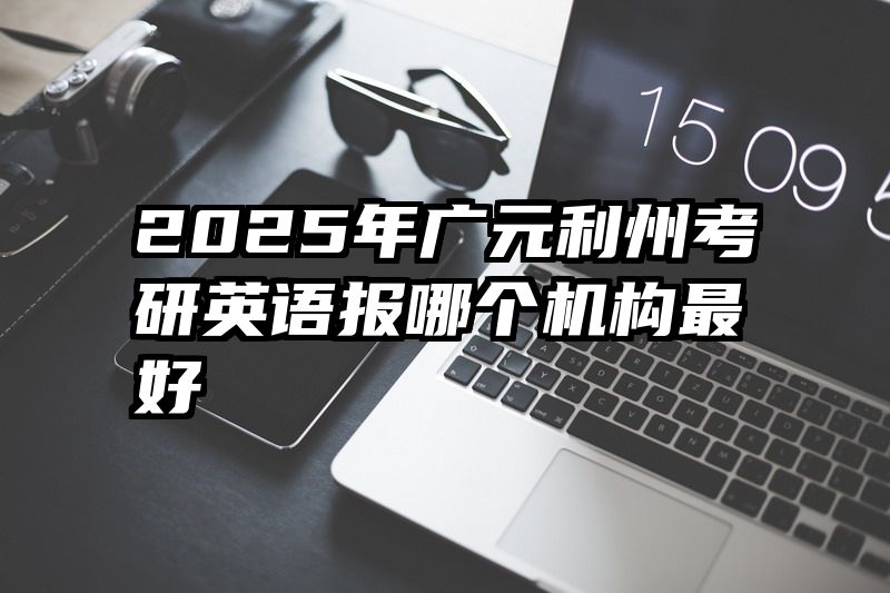 2025年广元利州考研英语报哪个机构最好
