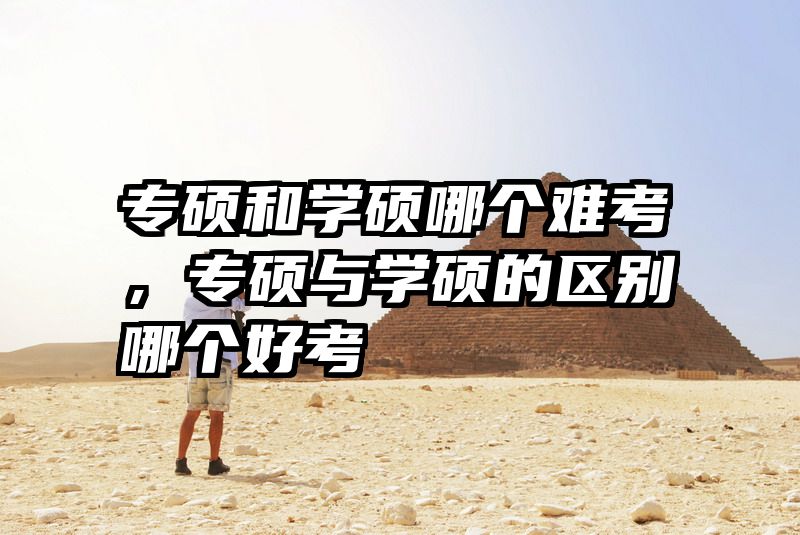 专硕和学硕哪个难考,专硕与学硕的区别哪个好考