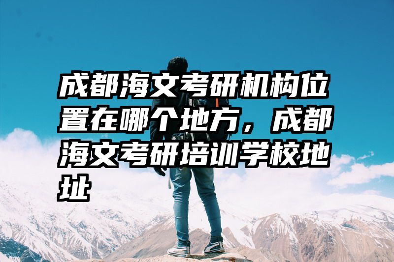 成都海文考研机构位置在哪个地方，成都海文考研培训学校地址