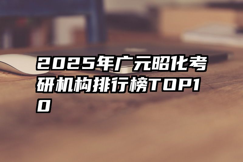 2025年广元昭化考研机构排行榜TOP10