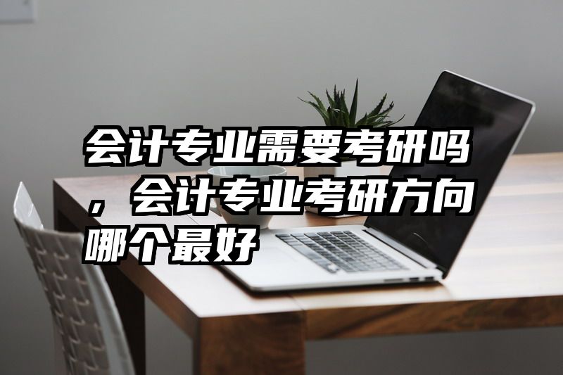 会计专业需要考研吗,会计专业考研方向哪个最好