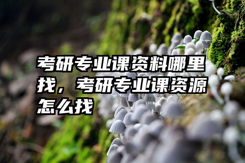 考研专业课资料哪里找，考研专业课资源怎么找