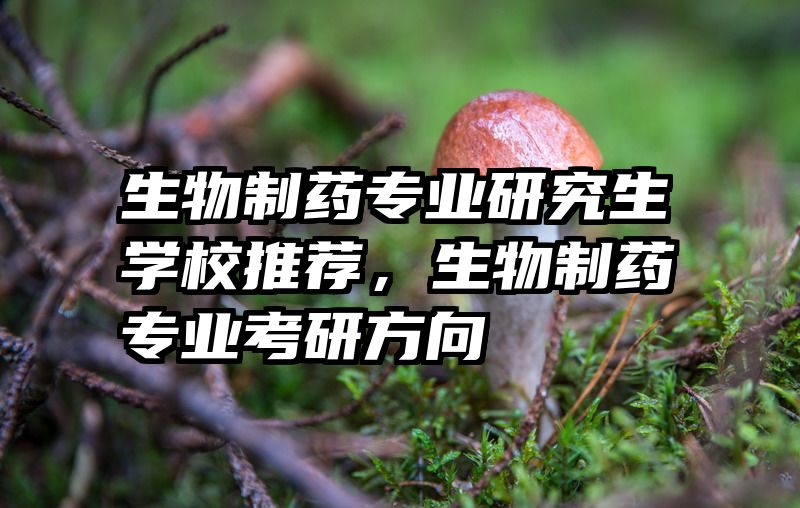 生物制药专业研究生学校推荐，生物制药专业考研方向