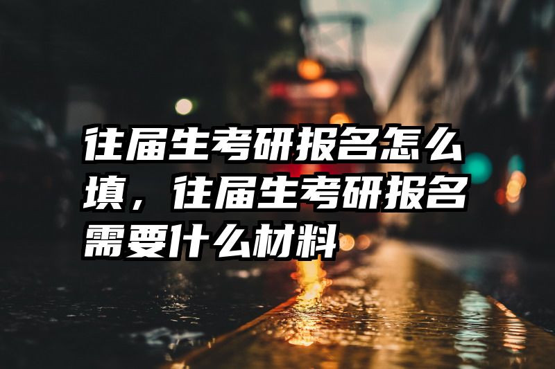 往届生考研报名怎么填，往届生考研报名需要什么材料