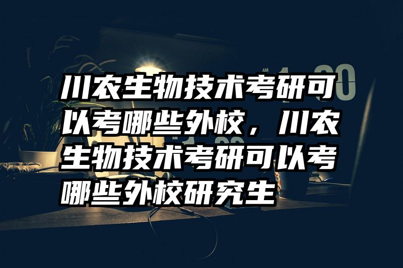 川农生物技术考研可以考哪些外校,川农生物技术考研可以考哪些外校研究生