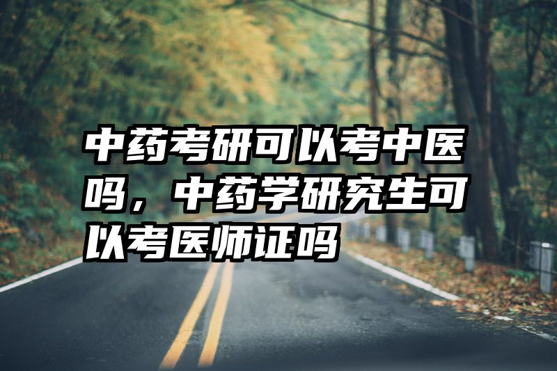 中药考研可以考中医吗,中药学研究生可以考医师证吗