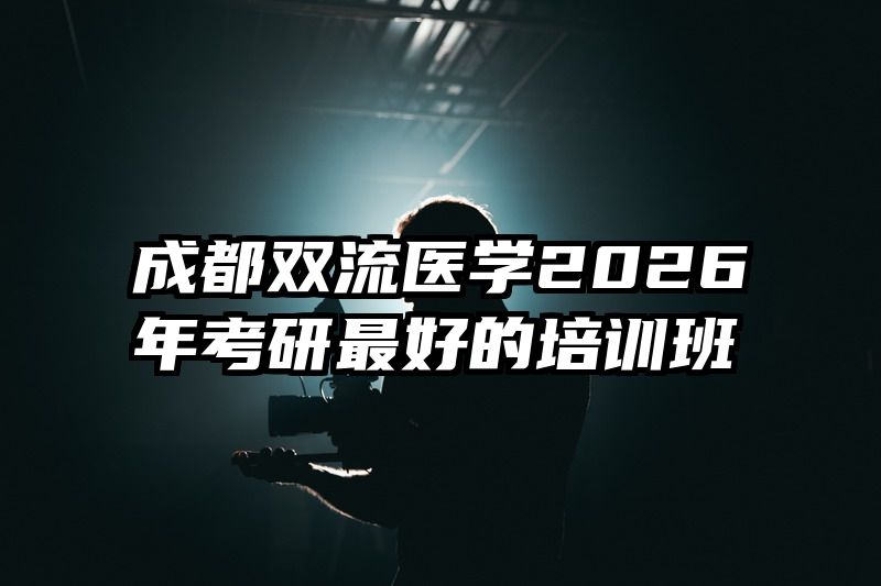 成都双流医学2026年考研最好的培训班