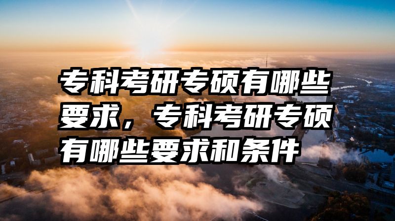 专科考研专硕有哪些要求，专科考研专硕有哪些要求和条件