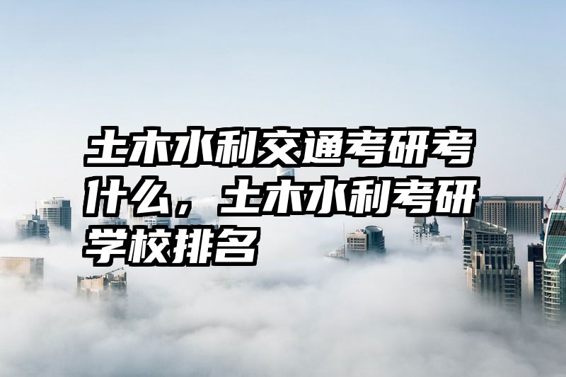 土木水利交通考研考什么,土木水利考研学校排名