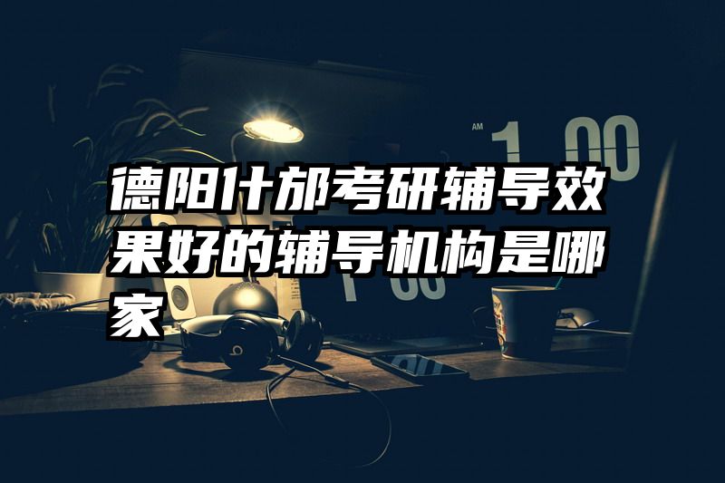 德阳什邡考研辅导效果好的辅导机构是哪家
