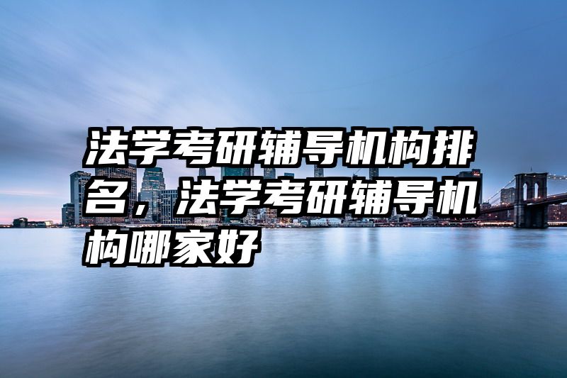 法学考研辅导机构排名,法学考研辅导机构哪家好
