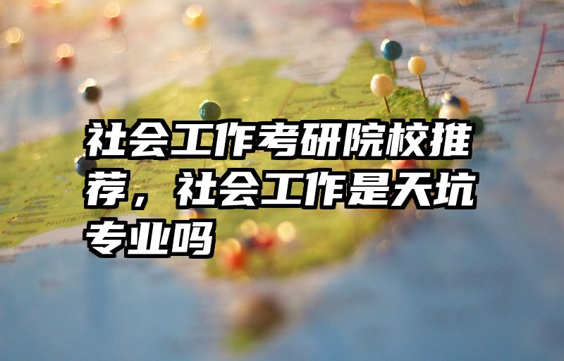 社会工作考研院校推荐,社会工作是天坑专业吗