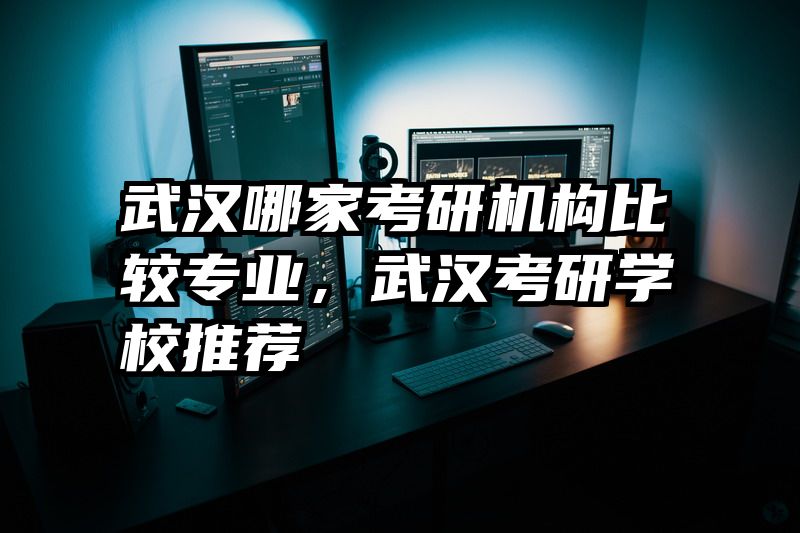 武汉哪家考研机构比较专业，武汉考研学校推荐