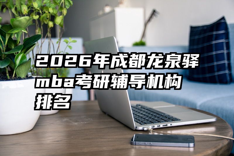2026年成都龙泉驿mba考研辅导机构排名