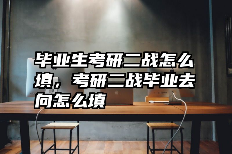 毕业生考研二战怎么填，考研二战毕业去向怎么填