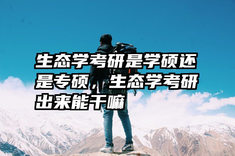 生态学考研是学硕还是专硕，生态学考研出来能干嘛