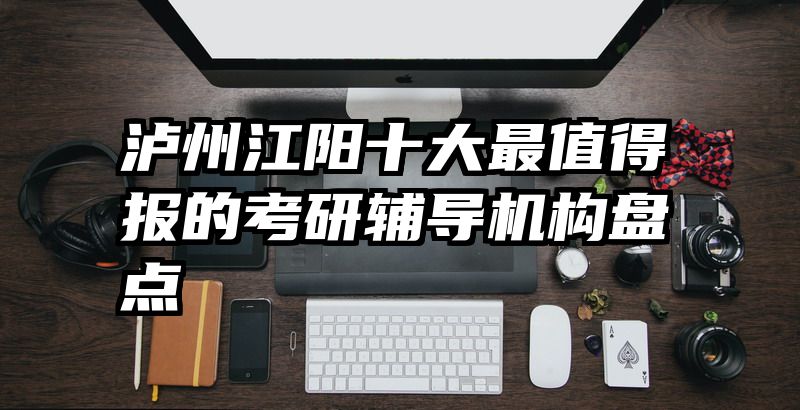 泸州江阳十大最值得报的考研辅导机构盘点