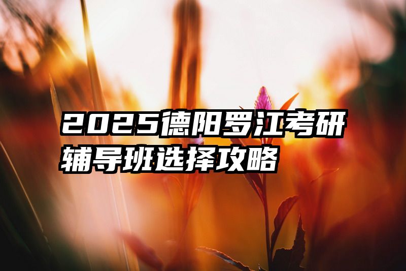 2025德阳罗江考研辅导班选择攻略