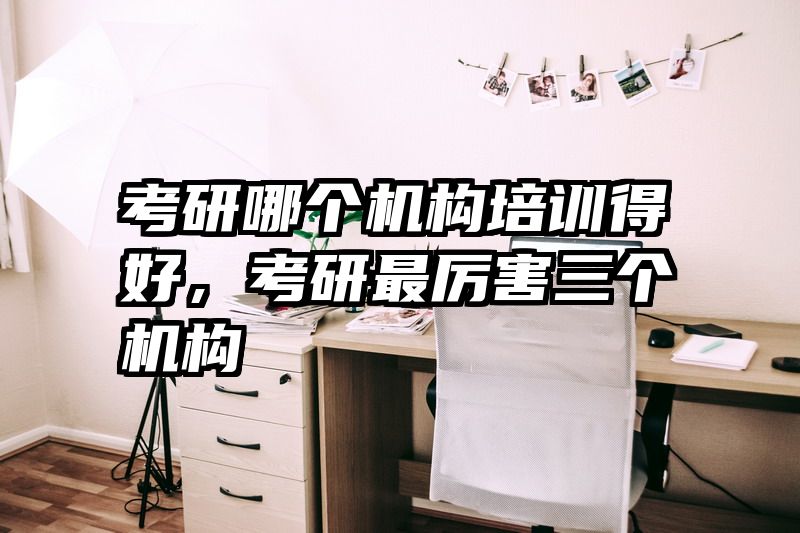 考研哪个机构培训得好,考研最厉害三个机构