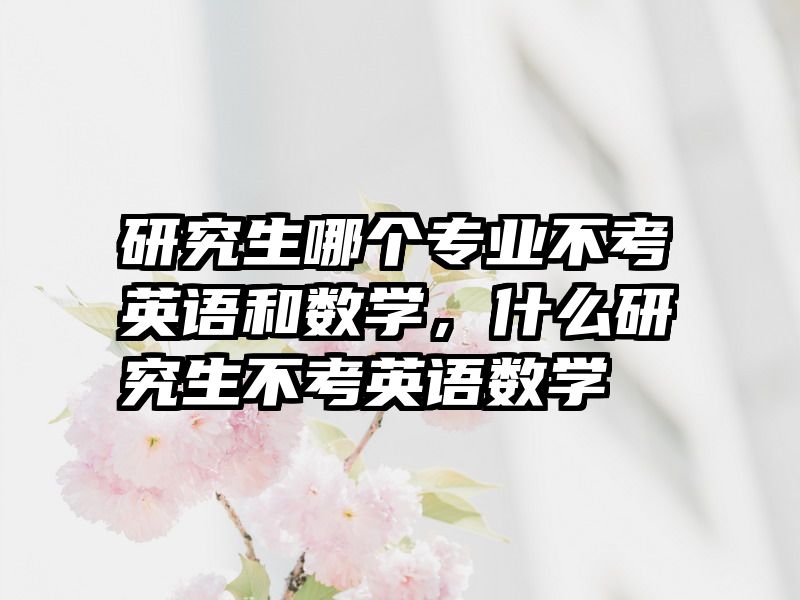 研究生哪个专业不考英语和数学,什么研究生不考英语数学