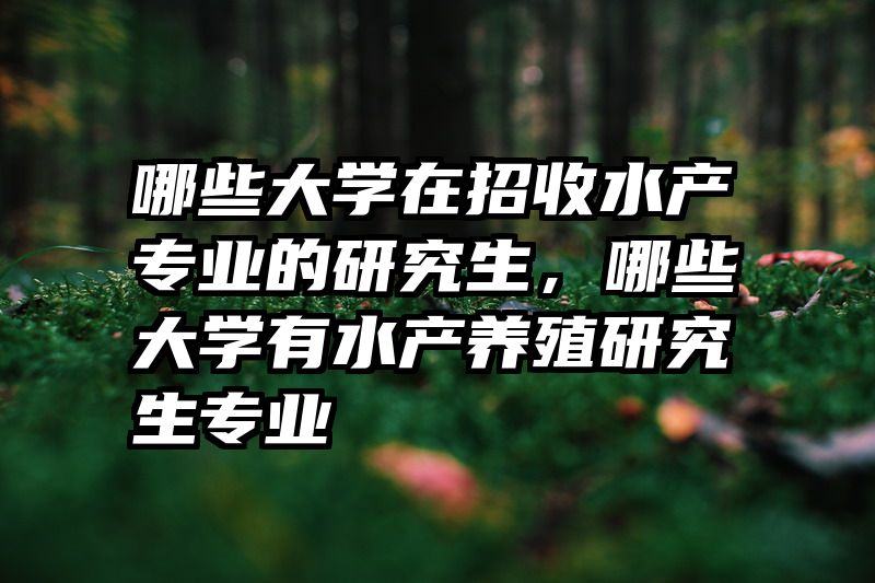 哪些大学在招收水产专业的研究生,哪些大学有水产养殖研究生专业
