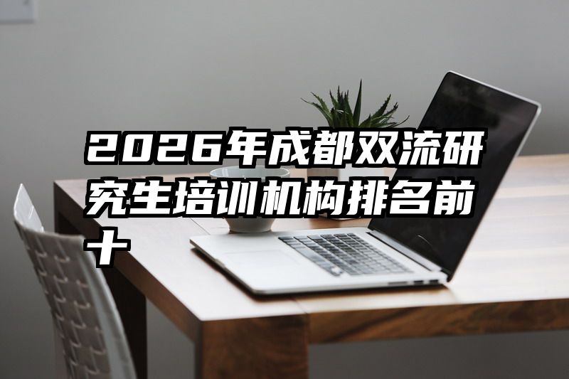 2026年成都双流研究生培训机构排名前十