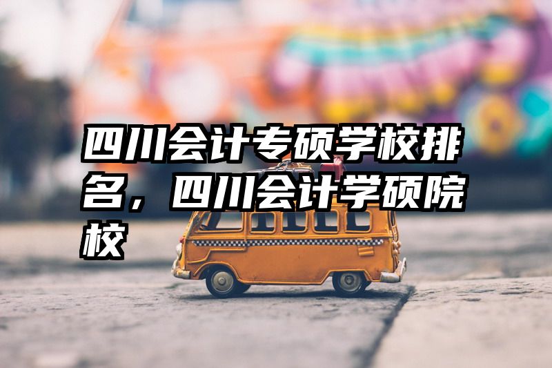 四川会计专硕学校排名，四川会计学硕院校