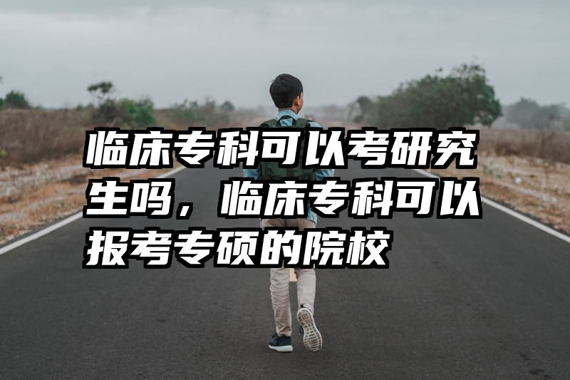 临床专科可以考研究生吗,临床专科可以报考专硕的院校