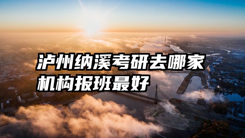 泸州纳溪考研去哪家机构报班最好
