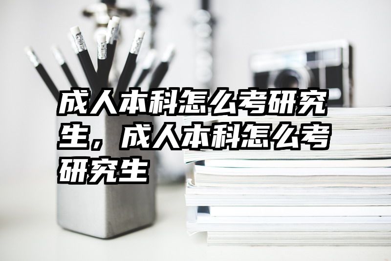成人本科怎么考研究生,成人本科怎么考研究生