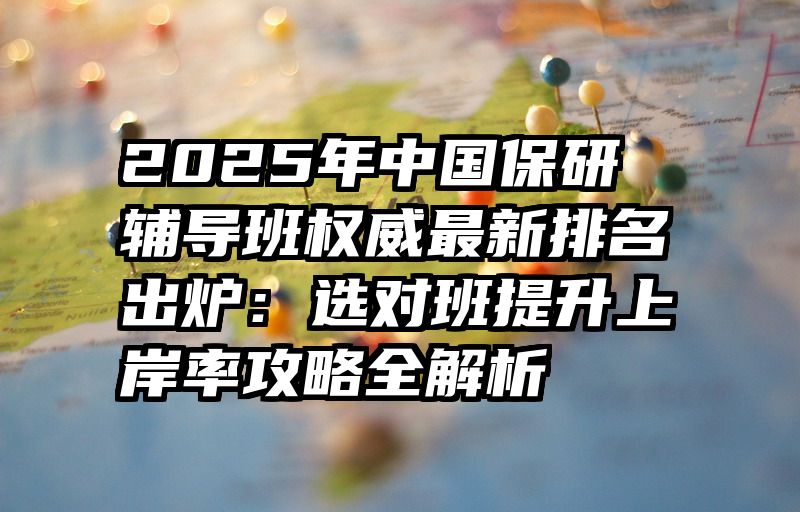 2025年中国保研辅导班权威最新排名出炉:选对班提升上岸率攻略全解析
