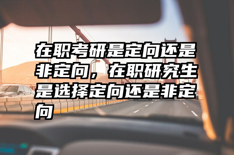 在职考研是定向还是非定向，在职研究生是选择定向还是非定向
