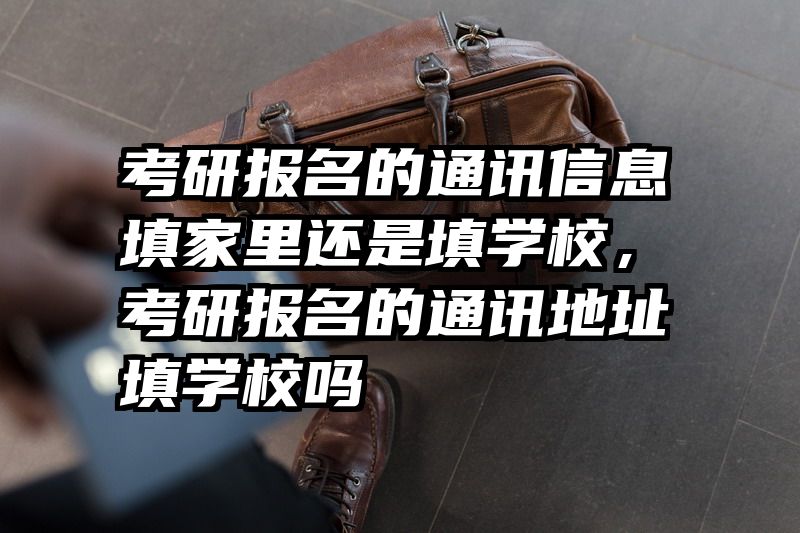考研报名的通讯信息填家里还是填学校，考研报名的通讯地址填学校吗
