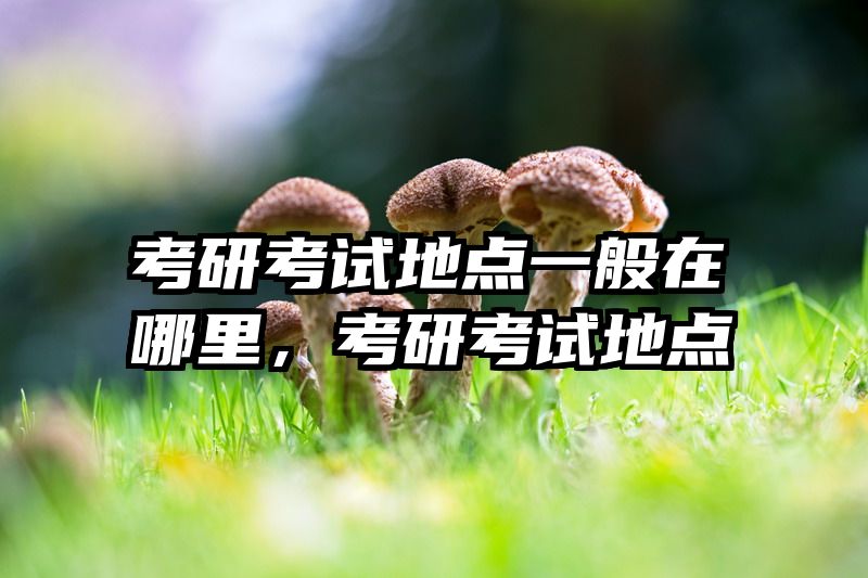考研考试地点一般在哪里，考研考试地点