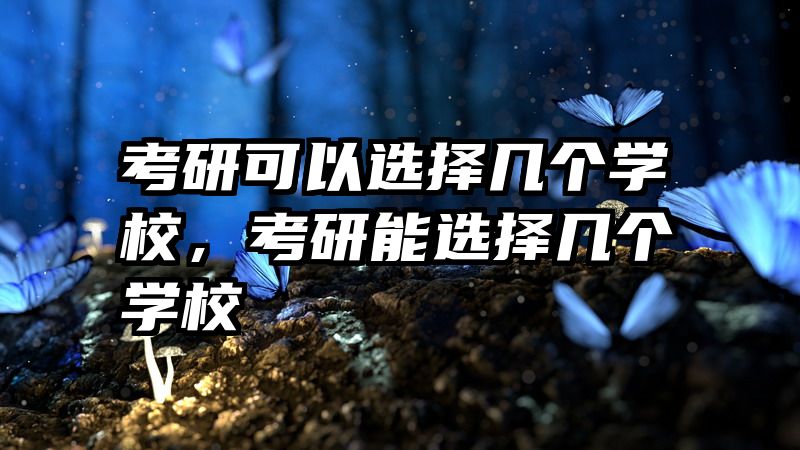 考研可以选择几个学校，考研能选择几个学校