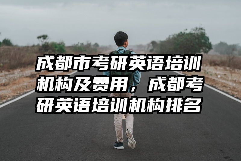 成都市考研英语培训机构及费用，成都考研英语培训机构排名