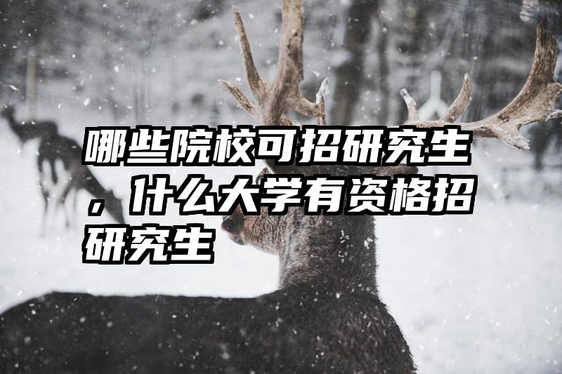 哪些院校可招研究生,什么大学有资格招研究生