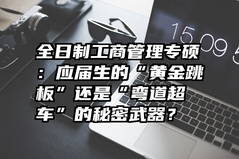 全日制工商管理专硕：应届生的“黄金跳板”还是“弯道超车”的秘密武器？