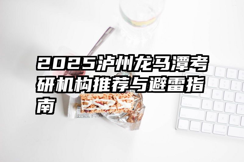 2025泸州龙马潭考研机构推荐与避雷指南